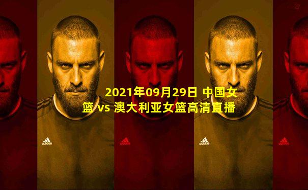 2021年09月29日 中国女篮 vs 澳大利亚女篮高清直播